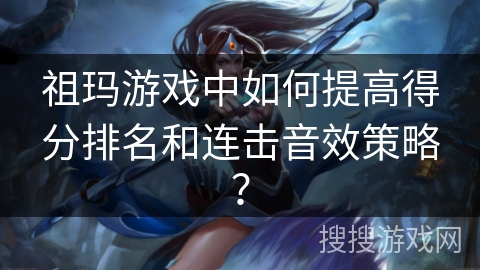 祖玛游戏中如何提高得分排名和连击音效策略？