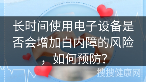 长时间使用电子设备是否会增加白内障的风险，如何预防？