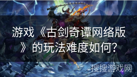 游戏《古剑奇谭网络版》的玩法难度如何？