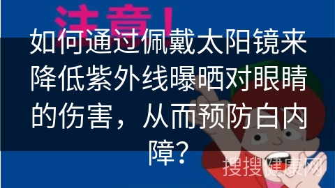 如何通过佩戴太阳镜来降低紫外线曝晒对眼睛的伤害，从而预防白内障？