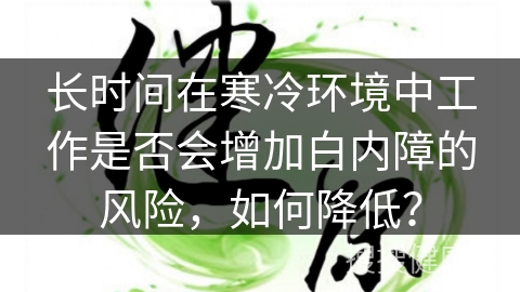 长时间在寒冷环境中工作是否会增加白内障的风险，如何降低？