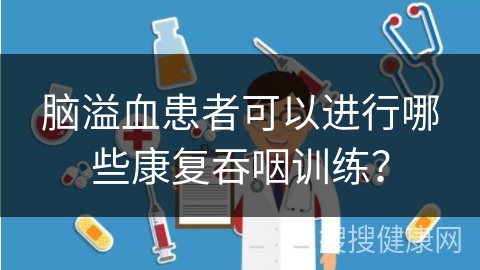 脑溢血患者可以进行哪些康复吞咽训练？