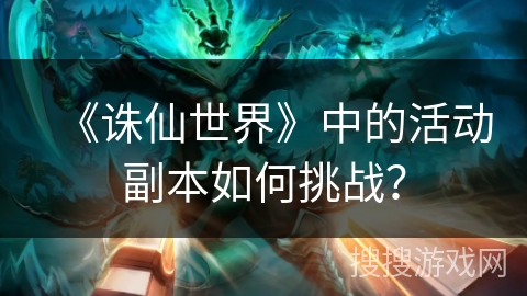 《诛仙世界》中的活动副本如何挑战？