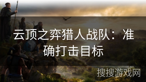 云顶之弈猎人战队:准确打击目标 云顶之弈猎人战队:准确打击目标
