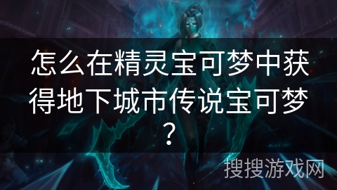怎么在精灵宝可梦中获得地下城市传说宝可梦？