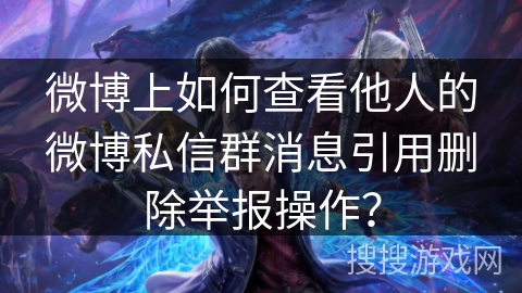 微博上如何查看他人的微博私信群消息引用删除举报操作？