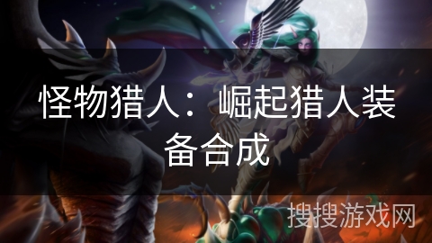 怪物猎人:崛起猎人装备合成 怪物猎人:崛起猎人装备合成