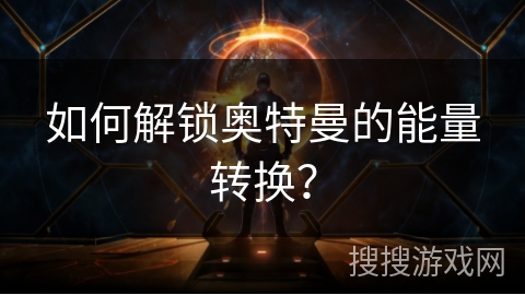 如何解锁奥特曼的能量转换？