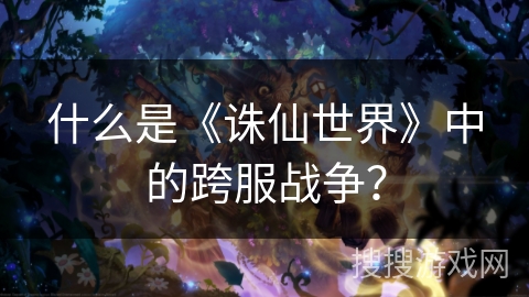 什么是《诛仙世界》中的跨服战争？
