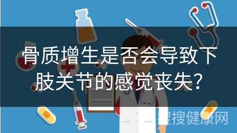 骨质增生是否会导致下肢关节的感觉丧失？