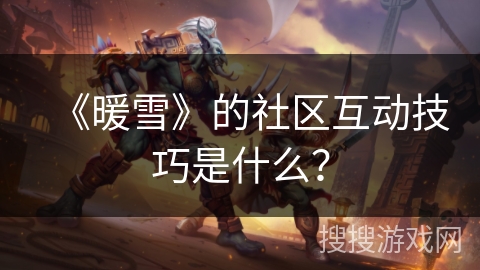《暖雪》的社区互动技巧是什么？