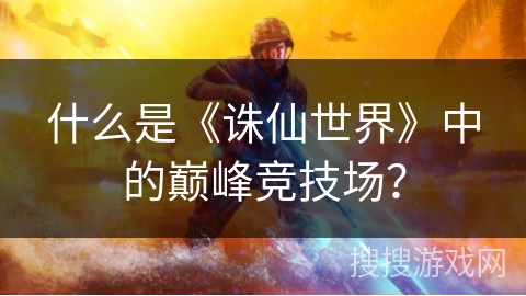 什么是《诛仙世界》中的巅峰竞技场？