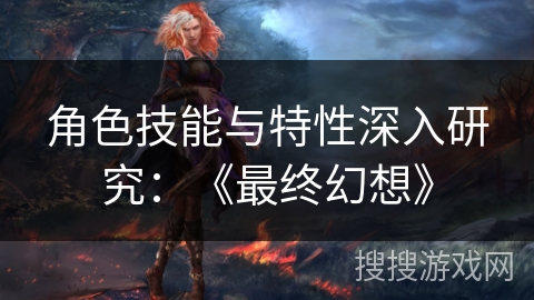 角色技能与特性深入研究：《最终幻想》