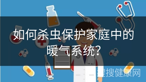 如何杀虫保护家庭中的暖气系统？