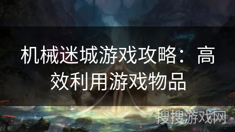 机械迷城游戏攻略：高效利用游戏物品