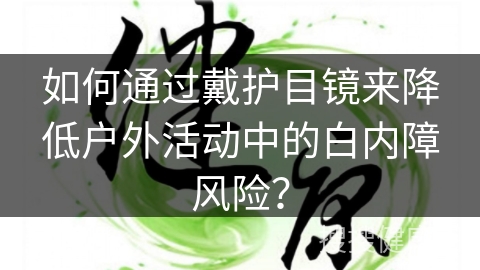 如何通过戴护目镜来降低户外活动中的白内障风险？