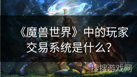 《魔兽世界》中的玩家交易系统是什么？