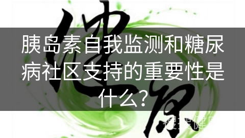 胰岛素自我监测和糖尿病社区支持的重要性是什么？