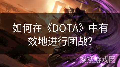如何在《DOTA》中有效地进行团战？