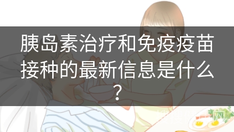 胰岛素治疗和免疫疫苗接种的最新信息是什么？