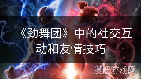 《劲舞团》中的社交互动和友情技巧 《劲舞团》中的社交互动和友情技巧