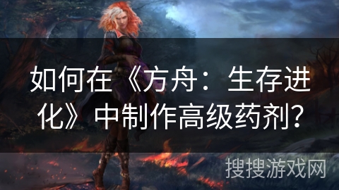 如何在《方舟：生存进化》中制作高级药剂？