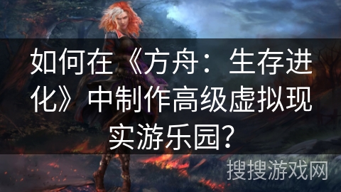 如何在《方舟:生存进化》中制作高级虚拟现实游乐园? 如何在《方舟:生存进化》中制作高级虚拟现实游乐园?