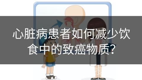 心脏病患者如何减少饮食中的致癌物质？