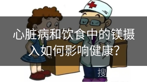 心脏病和饮食中的镁摄入如何影响健康？