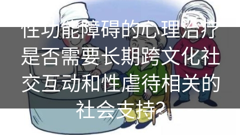 性功能障碍的心理治疗是否需要长期跨文化社交互动和性虐待相关的社会支持？