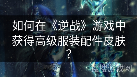 如何在《逆战》游戏中获得高级服装配件皮肤？