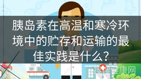 胰岛素在高温和寒冷环境中的贮存和运输的最佳实践是什么？