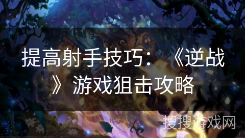 提高射手技巧:《逆战》游戏狙击攻略 提高射手技巧:《逆战》游戏狙击攻略