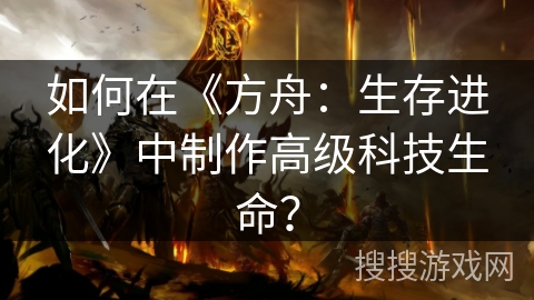 如何在《方舟：生存进化》中制作高级科技生命？