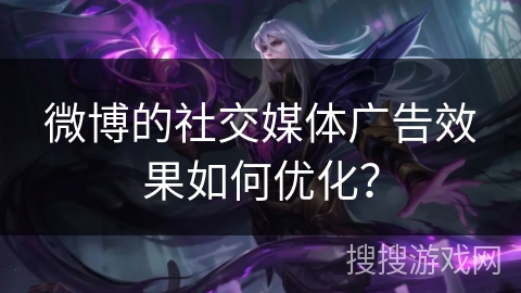微博的社交媒体广告效果如何优化？