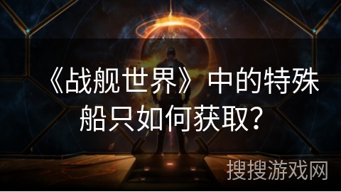 《战舰世界》中的特殊船只如何获取？