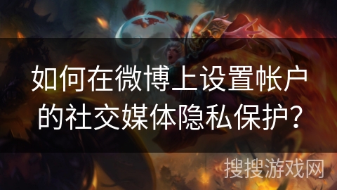如何在微博上设置帐户的社交媒体隐私保护？
