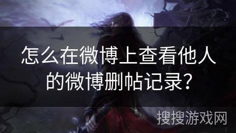 怎么在微博上查看他人的微博删帖记录？