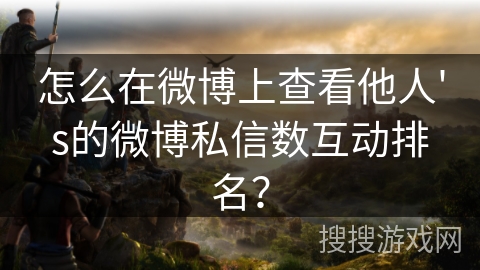 怎么在微博上查看他人's的微博私信数互动排名？