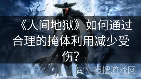 《人间地狱》如何通过合理的掩体利用减少受伤？