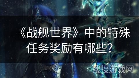 《战舰世界》中的特殊任务奖励有哪些？