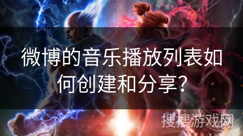微博的音乐播放列表如何创建和分享？