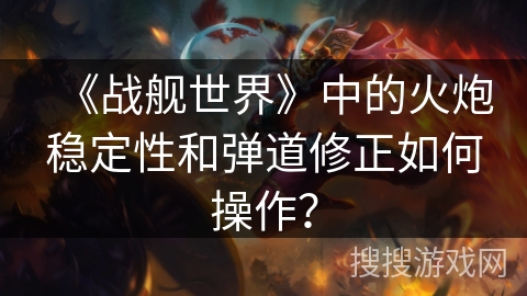 《战舰世界》中的火炮稳定性和弹道修正如何操作？