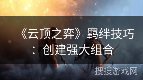 《云顶之弈》羁绊技巧：创建强大组合