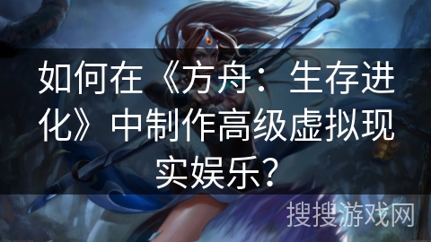 如何在《方舟：生存进化》中制作高级虚拟现实娱乐？