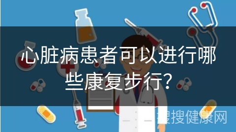 心脏病患者可以进行哪些康复步行？