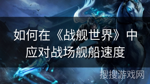 如何在《战舰世界》中应对战场舰船速度 如何在《战舰世界》中应对战场舰船速度