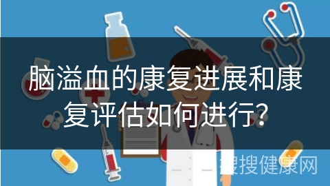 脑溢血的康复进展和康复评估如何进行？