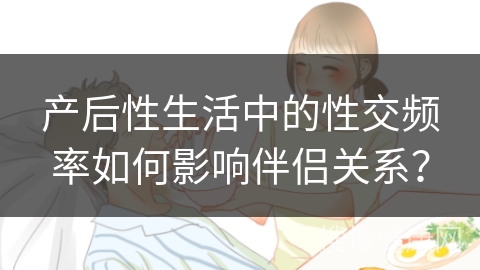 产后性生活中的性交频率如何影响伴侣关系？