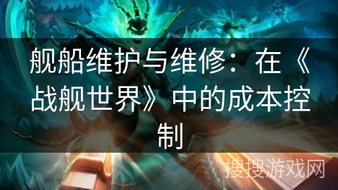 舰船维护与维修:在《战舰世界》中的成本控制 舰船维护与维修:在《战舰世界》中的成本控制